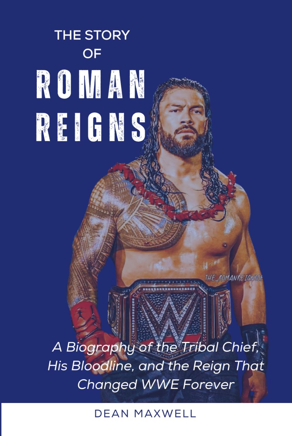THE STORY OF ROMAN REIGNS: A Biography of the Tribal Chief, His Bloodline, and the Reign That Changed WWE Forever (WWE Legends/Superstars)