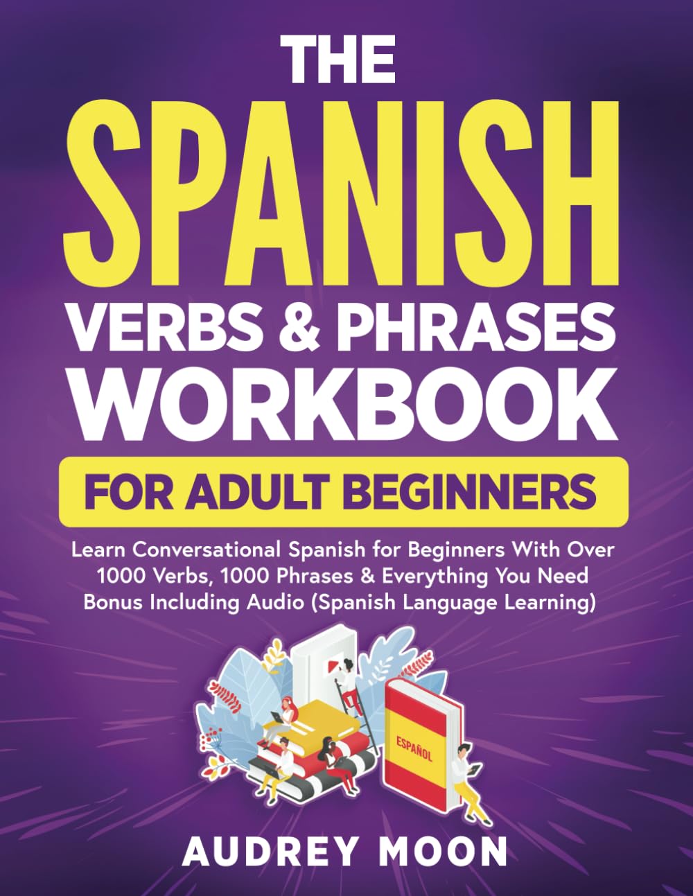 The Spanish Verbs & Phrases Workbook For Adult Beginners: Learn Conversational Spanish for Beginners With Over 1000 Verbs, 1000 Phrases & Everything ... to Speak Spanish (Spanish Language Learning)