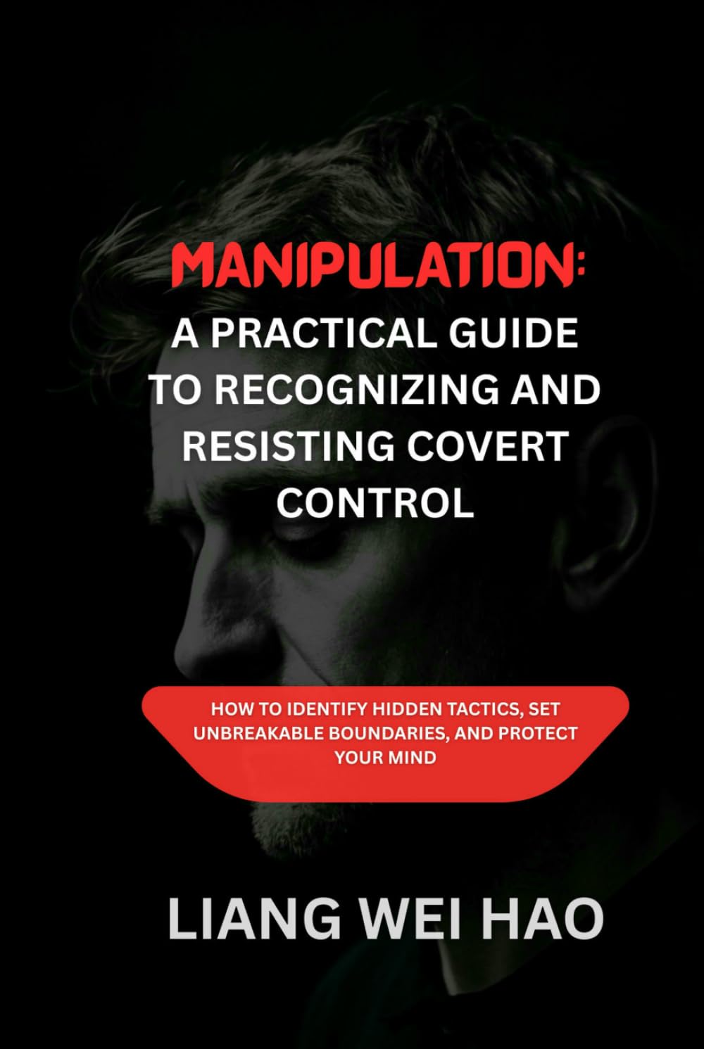 Manipulation: A Practical Guide to Recognizing and Resisting Covert Control: How to Identify Hidden Tactics, Set Unbreakable Boundaries, and Protect Your Mind