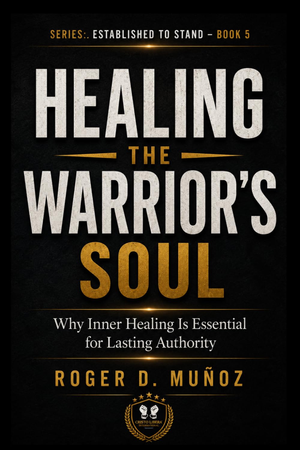 HEALING THE WARRIOR’S SOUL: Why Inner Healing Is Essential for Lasting Authority: 5 (Established to Stand)