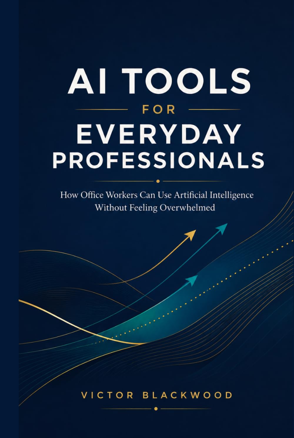 AI TOOLS FOR EVERYDAY PROFESSIONALS: How Office Workers Can Use Artificial Intelligence to Boost Productivity and Automate Tasks Without Feeling Overwhelmed