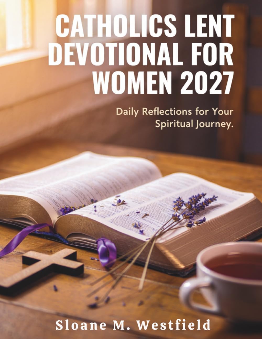 CATHOLIC LENT DEVOTIONAL FOR WOMEN 2026-2027: Embrace Renewal and Spiritual Growth: A Journey of Reflection, Prayer, and Purpose for Women this Lent