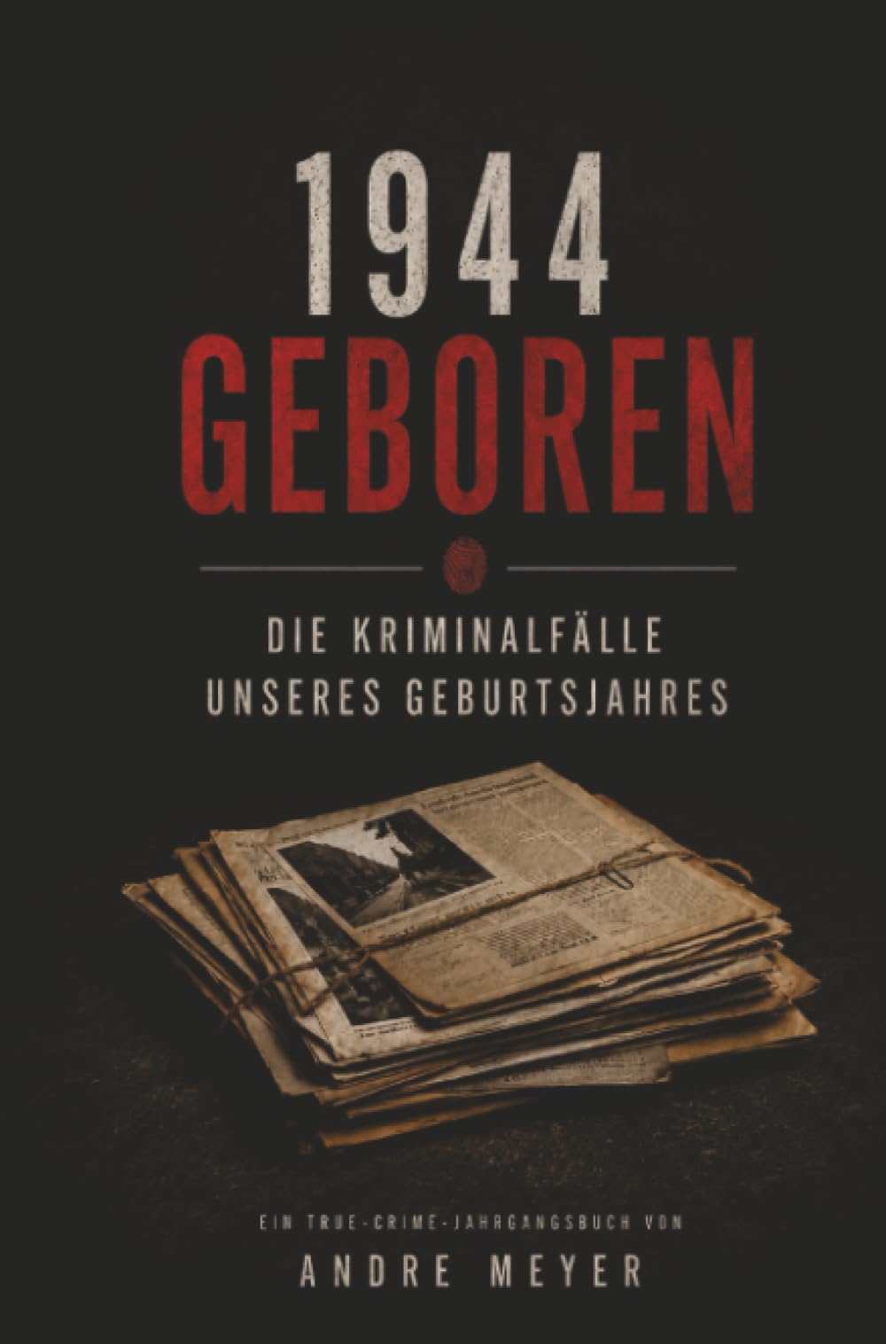 1944 geboren - Die Kriminalfälle unseres Geburtsjahres: Ein True-Crime Jahrgangsbuch