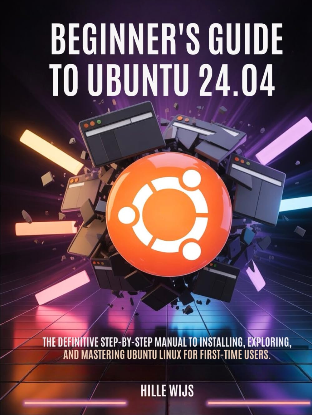 BEGINNER'S GUIDE TO UBUNTU 24.04: The Definitive Step-by-Step Manual to Installing, Exploring, and Mastering Ubuntu Linux for First-Time Users