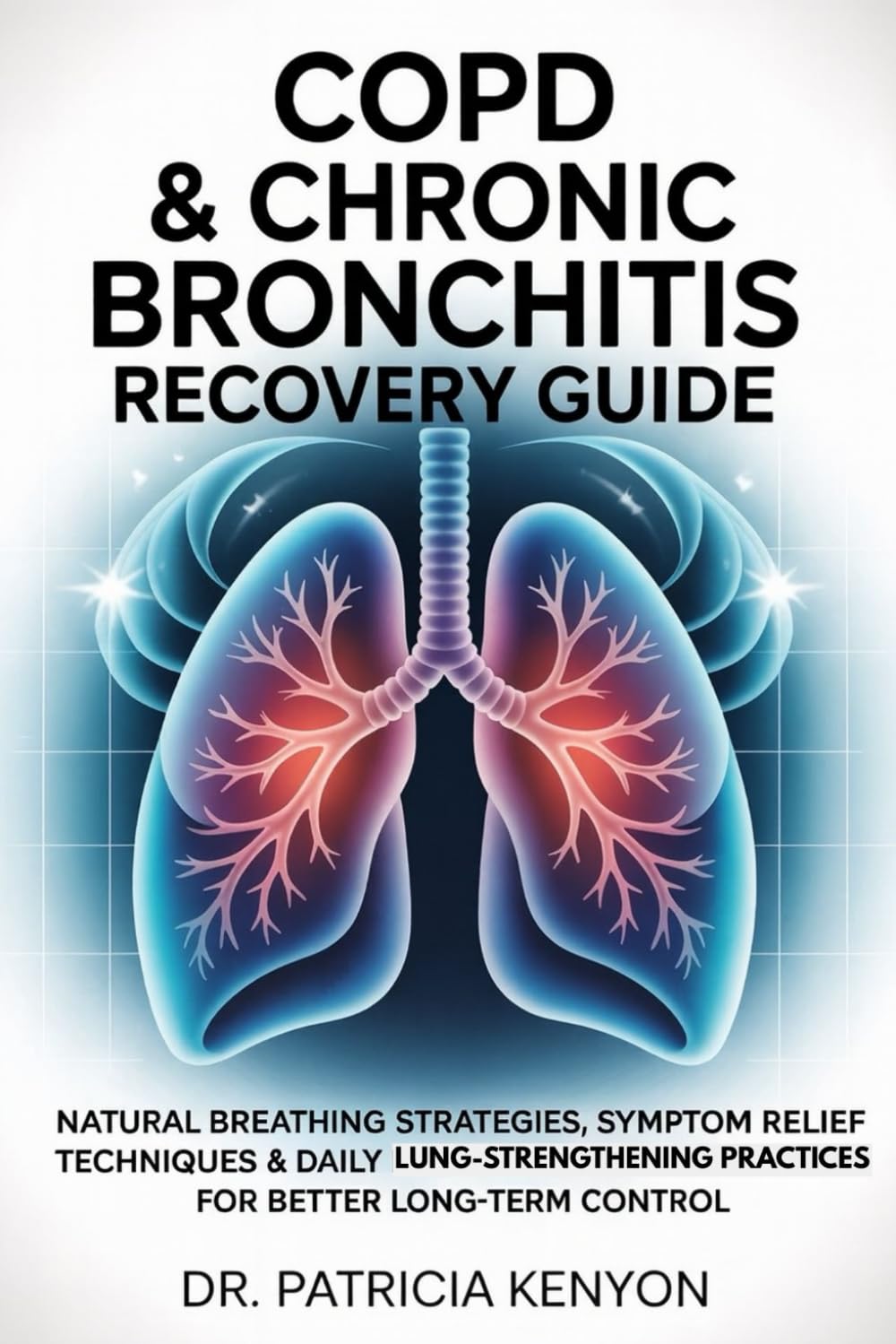 COPD & CHRONIC BRONCHITIS RECOVERY GUIDE: Natural Breathing Strategies, Symptom Relief Techniques & Daily Lung-Strengthening Practices for Better Long-Term Control