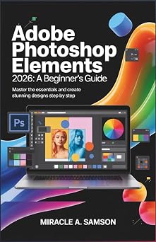 Adobe Photoshop Elements 2026 A Beginners Guide Master the Essentials and Create Stunning Designs Step by Step
