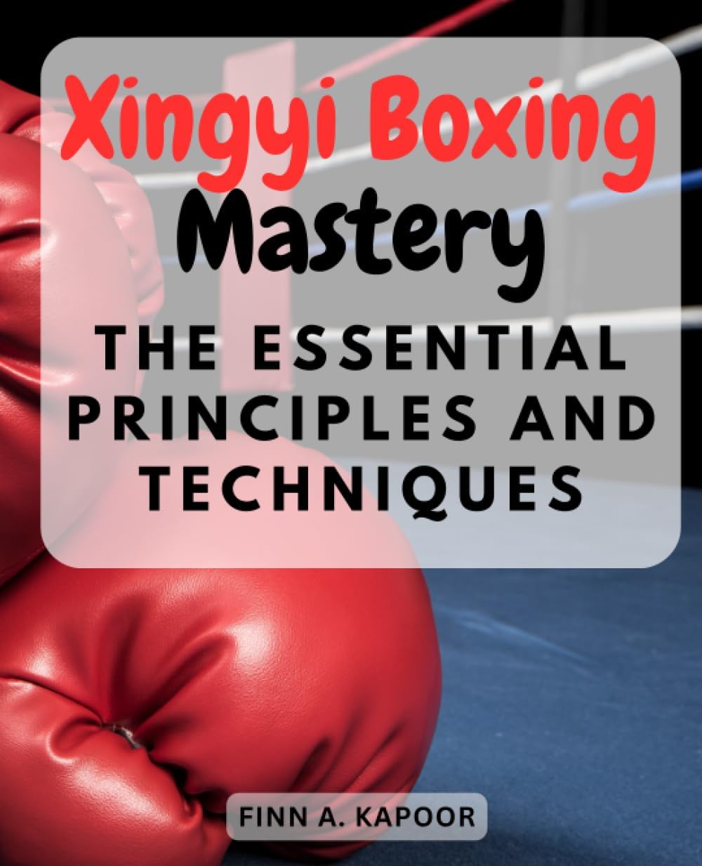 Xingyi Boxing Mastery: The Essential Principles and Techniques: Unlock the Power of Xingyi Quan - Your Comprehensive Guide to Mastering the Art
