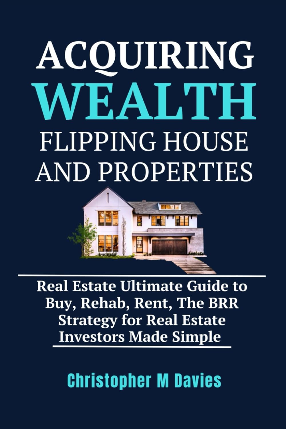 Acquiring Wealth Flipping House And Properties: Real estate ultimate guide to buy, rehab, rent, the BRR strategy for Real estate investors made simple