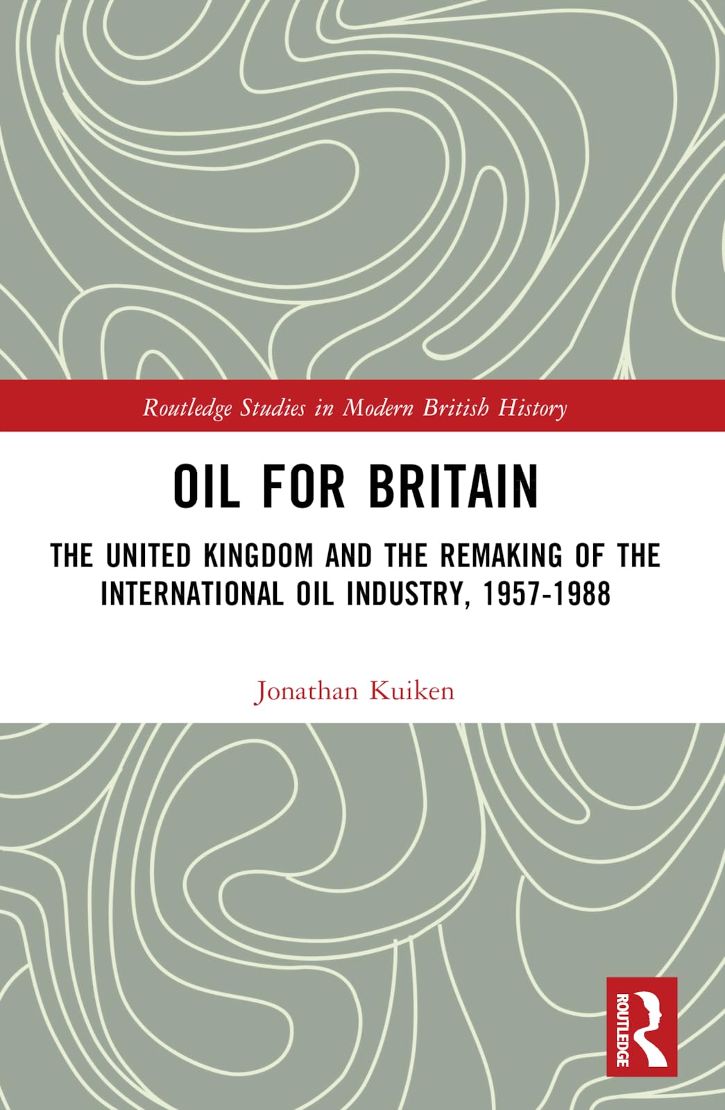 Oil for Britain: The United Kingdom and the Remaking of the International Oil Industry, 1957-1988 (Routledge Studies in Modern British History)