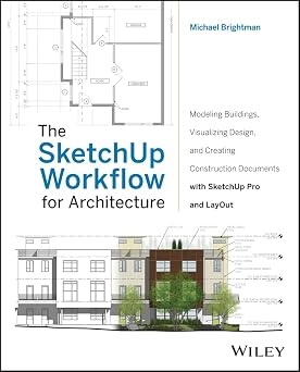The SketchUp Workflow for Architecture Modeling Buildings, Visualizing Design, and Creating Construction Documents with SketchUp Pro and LayOut