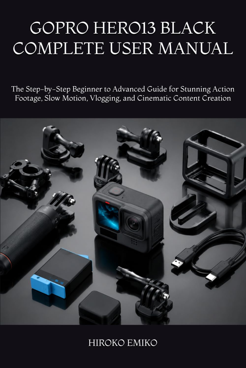 GOPRO HERO13 BLACK COMPLETE USER MANUAL: The Step-by-Step Beginner to Advanced Guide for Stunning Action Footage, Slow Motion, Vlogging, and Cinematic Content Creation