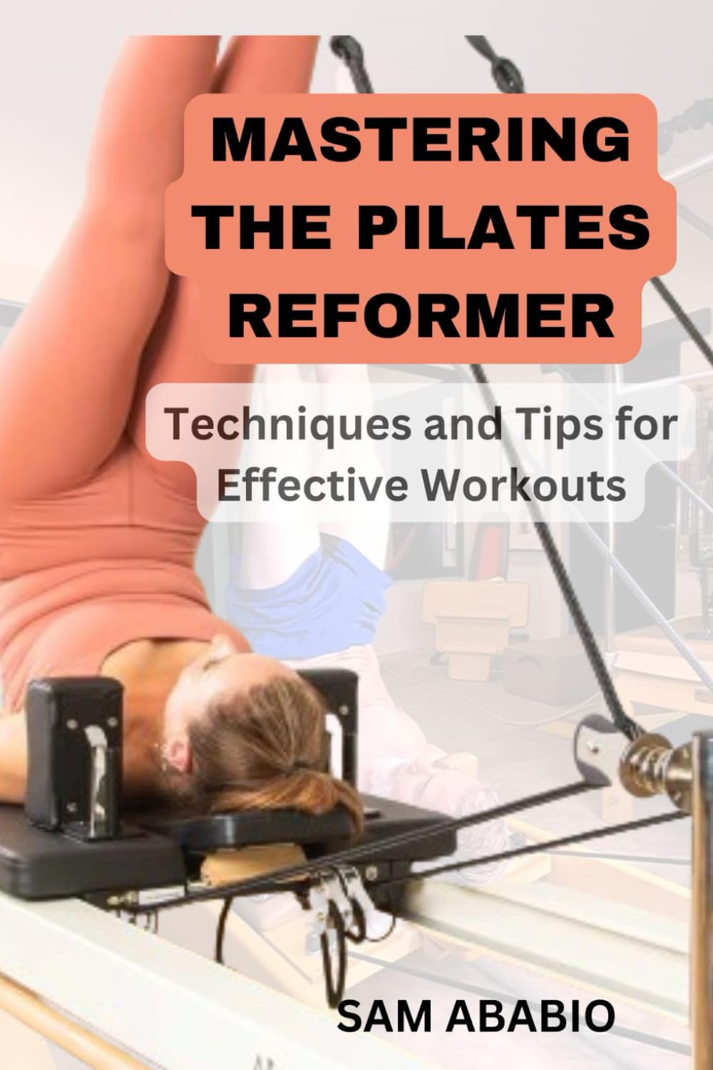 MASTERING THE PILATES REFORMER: Techniques and Tips for Effective Workouts