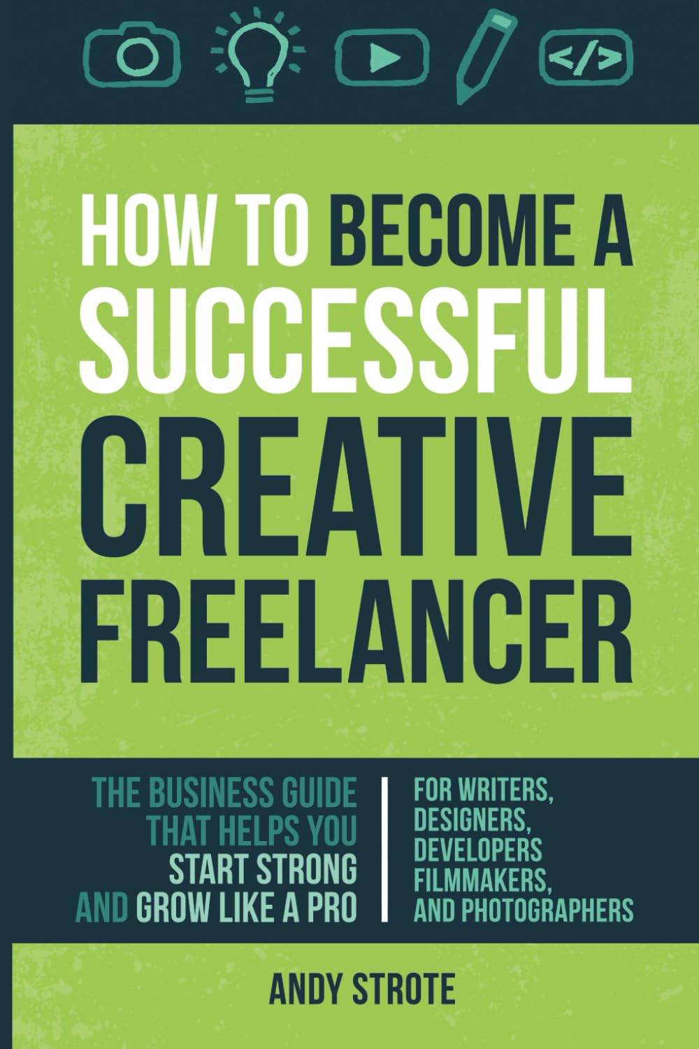 How To Become A Successful Creative Freelancer: The Business Guide That Helps You Start Strong And Grow Like A Pro