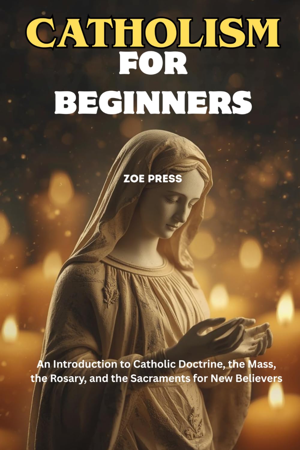 CATHOLICISM FOR BEGINNERS: An Introduction to Catholic Doctrine, the Mass, the Rosary, and the Sacraments for New Believers