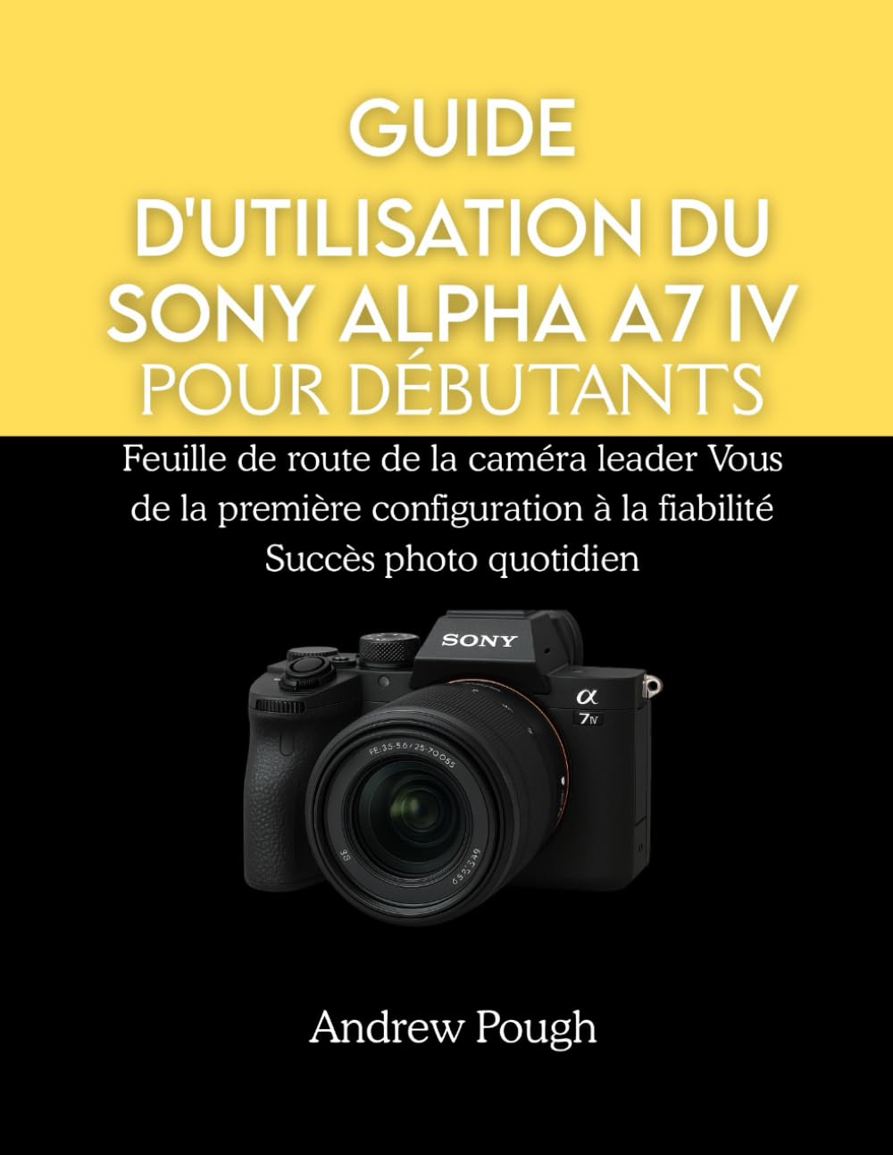 GUIDE D'UTILISATION DU SONY ALPHA A7 IV POUR DÉBUTANTS: Feuille de route de la caméra leader Vous de la première configuration à la fiabilité Succès photo quotidien