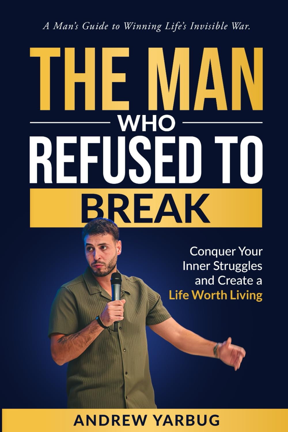 The Man Who Refused To Break: Conquer Your Inner Struggles and Create a Life Worth Living