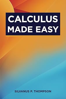 Calculus Made Easy The Classic Calculus Textbook from 1910 Annotated