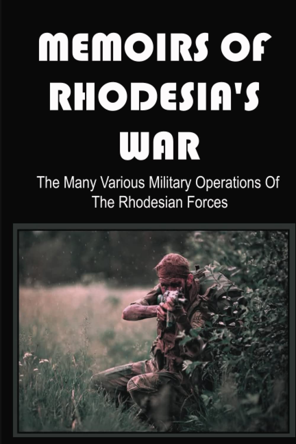 Memoirs Of Rhodesia's War: The Many Various Military Operations Of The Rhodesian Forces