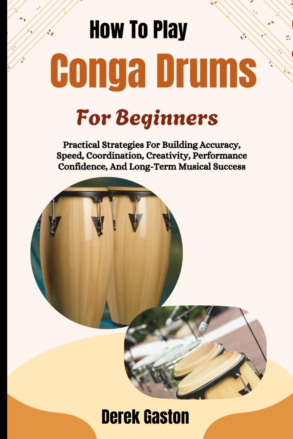 How To Play Conga Drums For Beginners: Practical Strategies For Building Accuracy, Speed, Coordination, Creativity, Performance Confidence, And Long-Term Musical Success