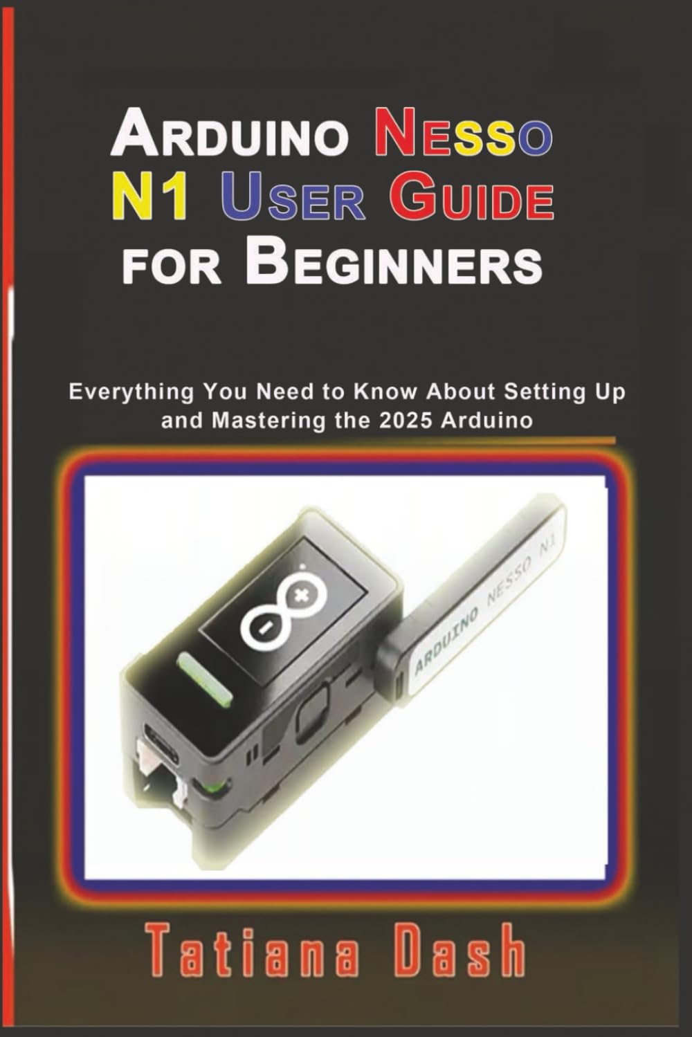 Arduino Nesso N1 User Guide for Beginners: Everything You Need to Know About Setting Up and Mastering the 2025 Arduino (Gadgets simplified guides)