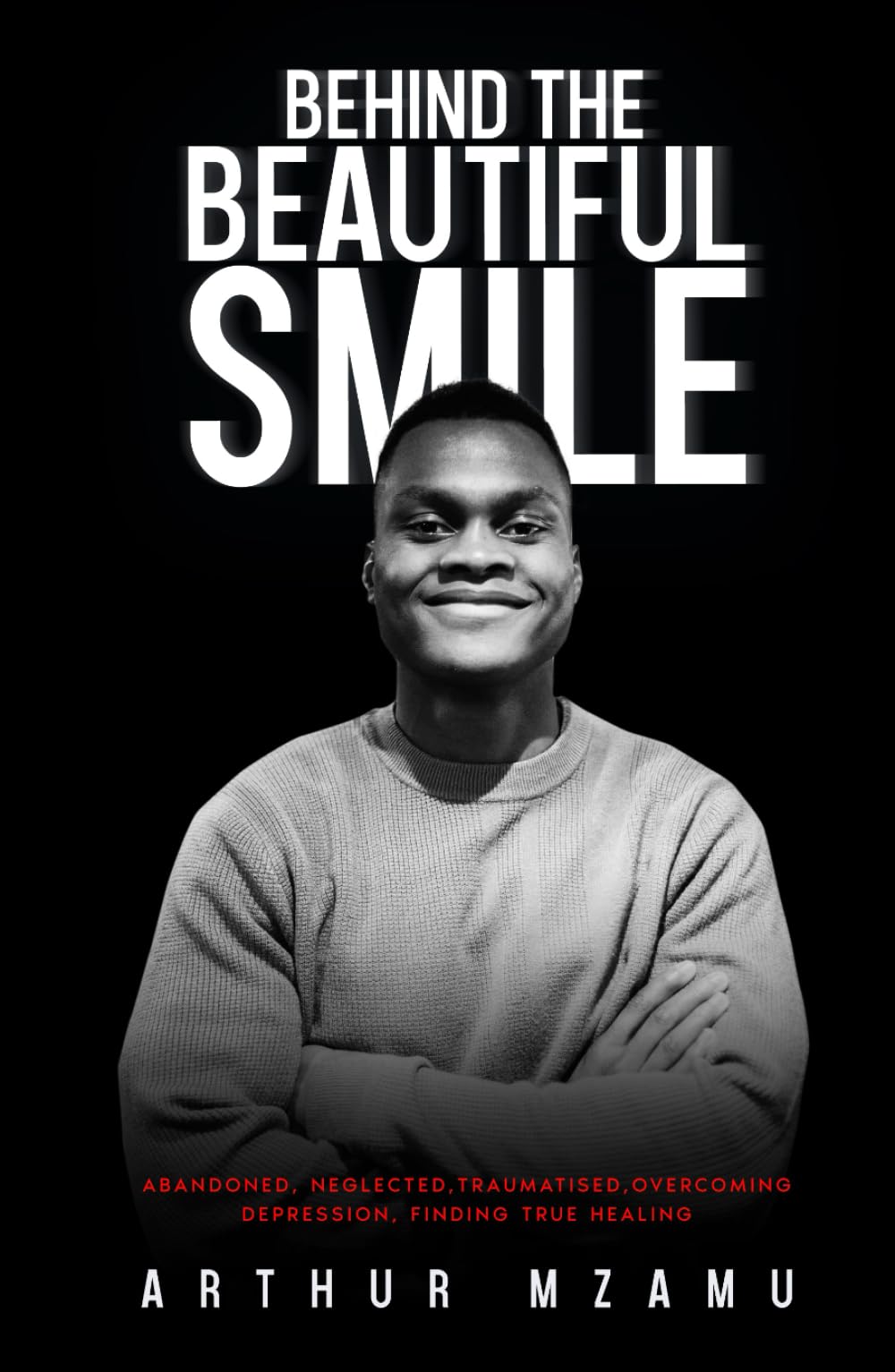 Behind The Beautiful Smile: Abandoned, Neglected, Traumatised, Overcoming Depression, Finding True Healing.