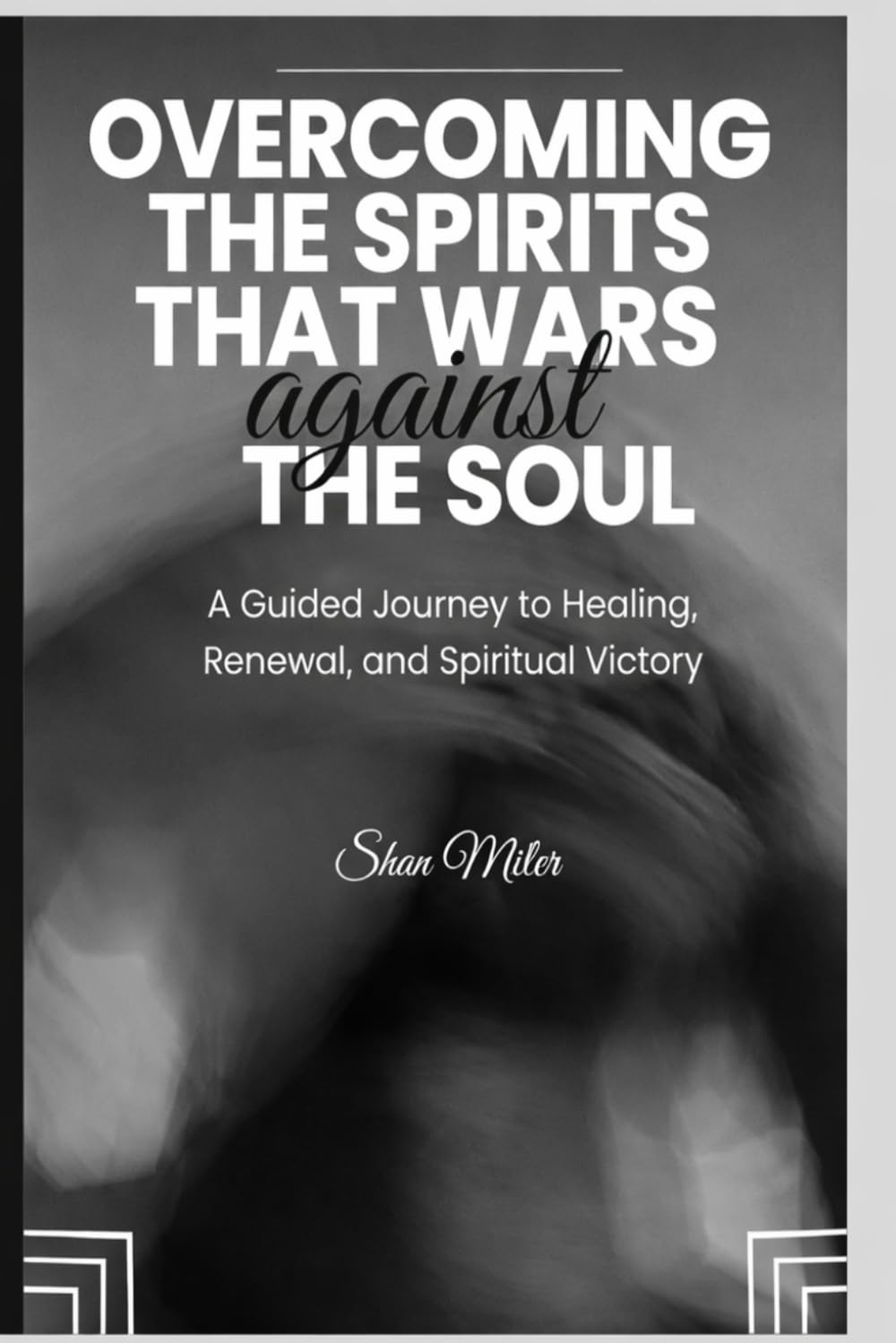 Overcoming the Spirits that Wars Against The Soul: A Guided Journey to Healing, Renewal, and Spiritual Victory