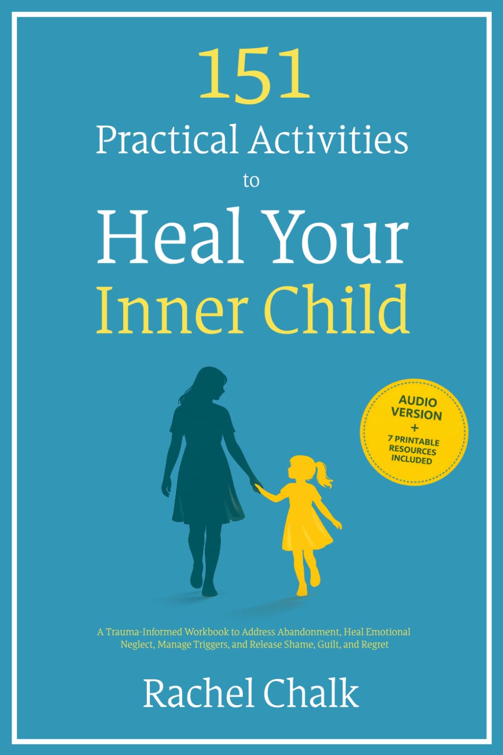 151 Practical Activities to Heal Your Inner Child: A Trauma-Informed Workbook to Address Abandonment, Heal Emotional Neglect, Manage Triggers, and Release Shame, Guilt, and Regret