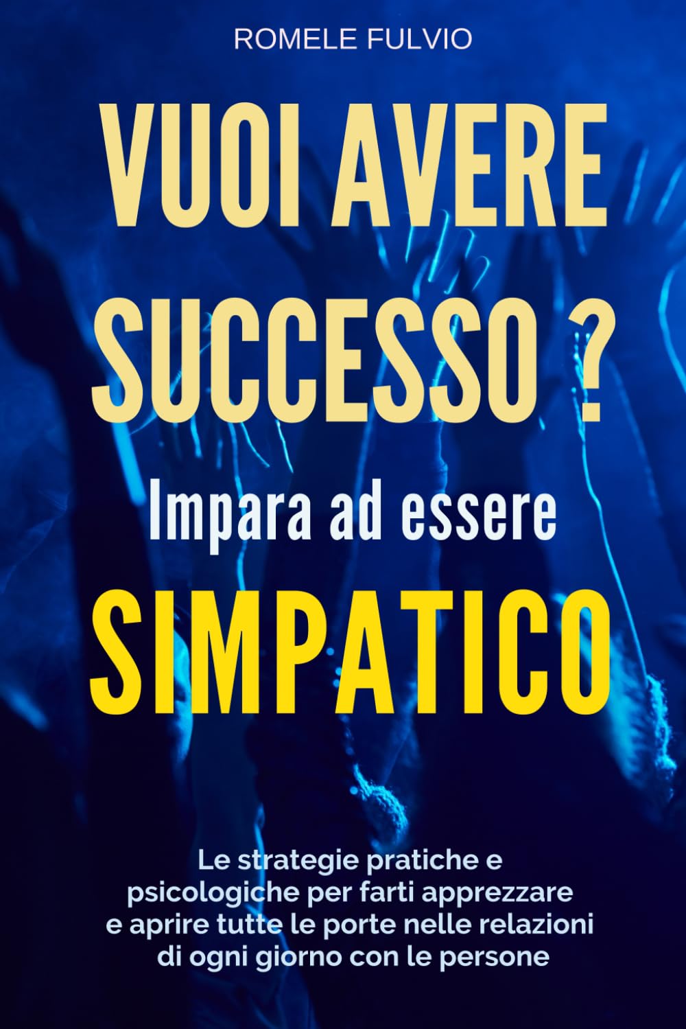 Vuoi Avere Successo? Impara ad essere Simpatico: Come sviluppare Simpatia, Carisma e Comunicazione efficace per crescere nel business, nella carriera e nelle relazioni personali.