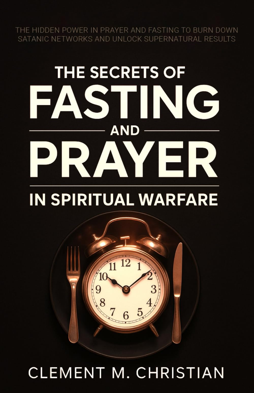 The Secrets of Fasting and Prayer in Spiritual Warfare: The Hidden Power in Prayer and Fasting to Burn Down Satanic Networks and Unlock Supernatural ... Prayers, and Supernatural Strategies)