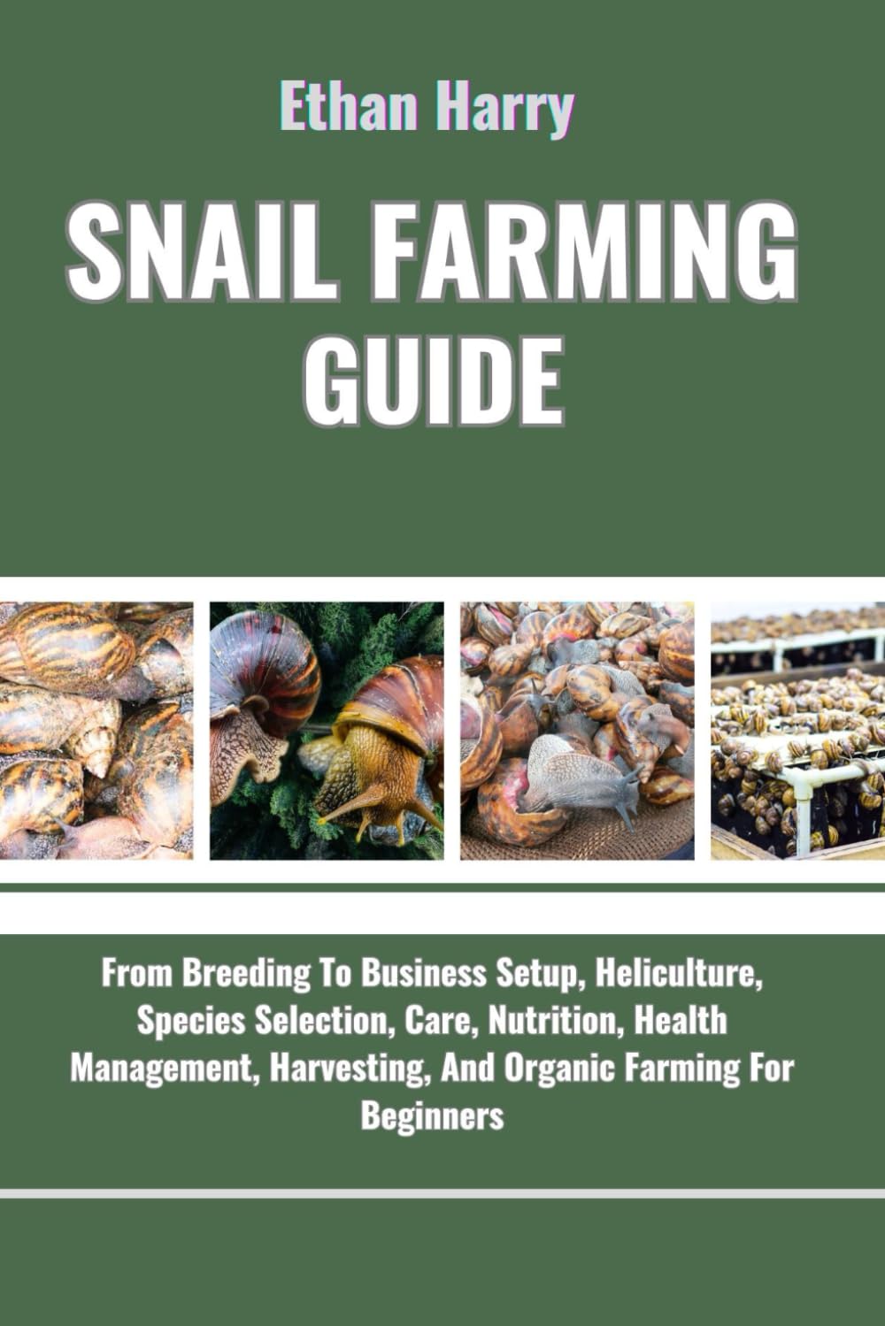 SNAIL FARMING GUIDE: From Breeding To Business Setup, Heliculture, Species Selection, Care, Nutrition, Health Management, Harvesting, And Organic Farming For Beginners