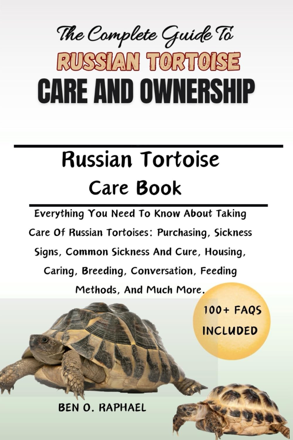 THE COMPLETE GUIDE TO RUSSIAN TORTOISE CARE AND OWNERSHIP: Everything You Need To Know About Taking Care Of Russian Tortoises: Purchasing, Sickness ... Conversation, Feeding Methods, And Much More.