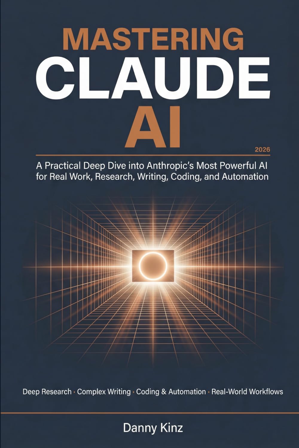 Mastering Claude AI: A Practical Deep Dive into Anthropic's Most Powerful AI for Real Work, Deep Research, Complex Writing, Coding, and Automation in 2026