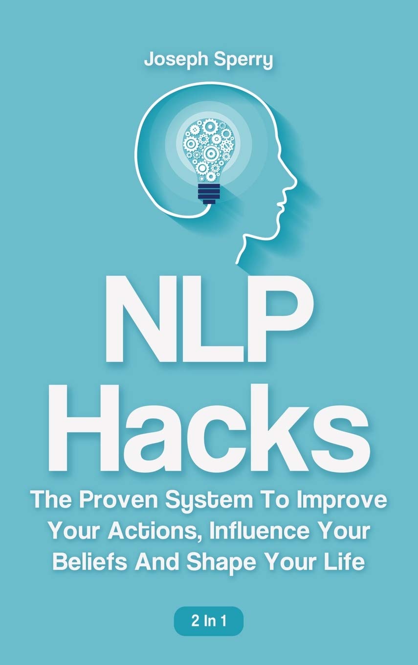 NLP Hacks 2 In 1: The Proven System To Improve Your Actions, Influence Your Beliefs And Shape Your Life