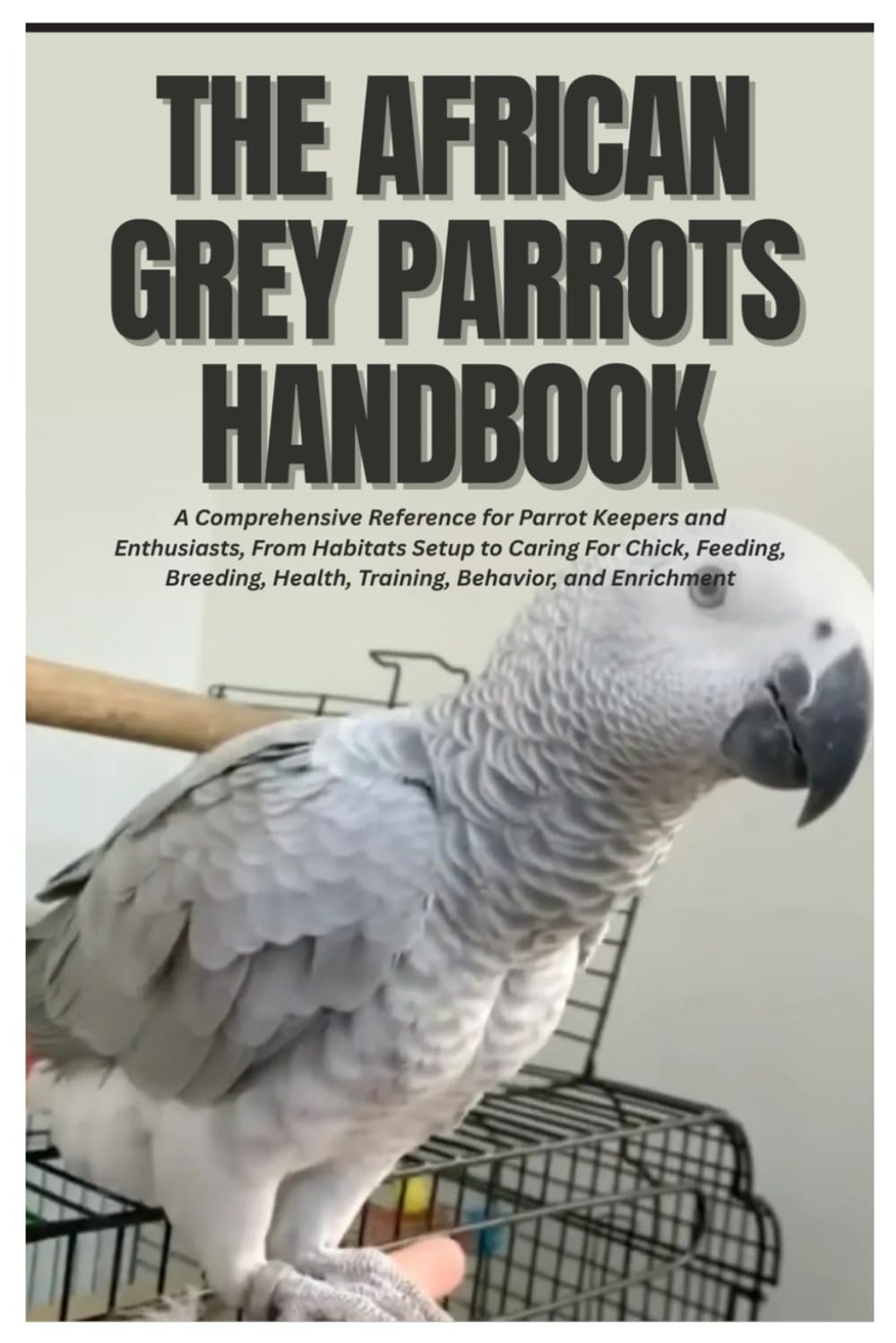 The African Grey Parrots Handbook: A Comprehensive Reference for Parrot Keepers and Enthusiasts, From Habitats Setup to Caring For Chick, Feeding, Breeding, Health, Training, Behavior, and Enrichment