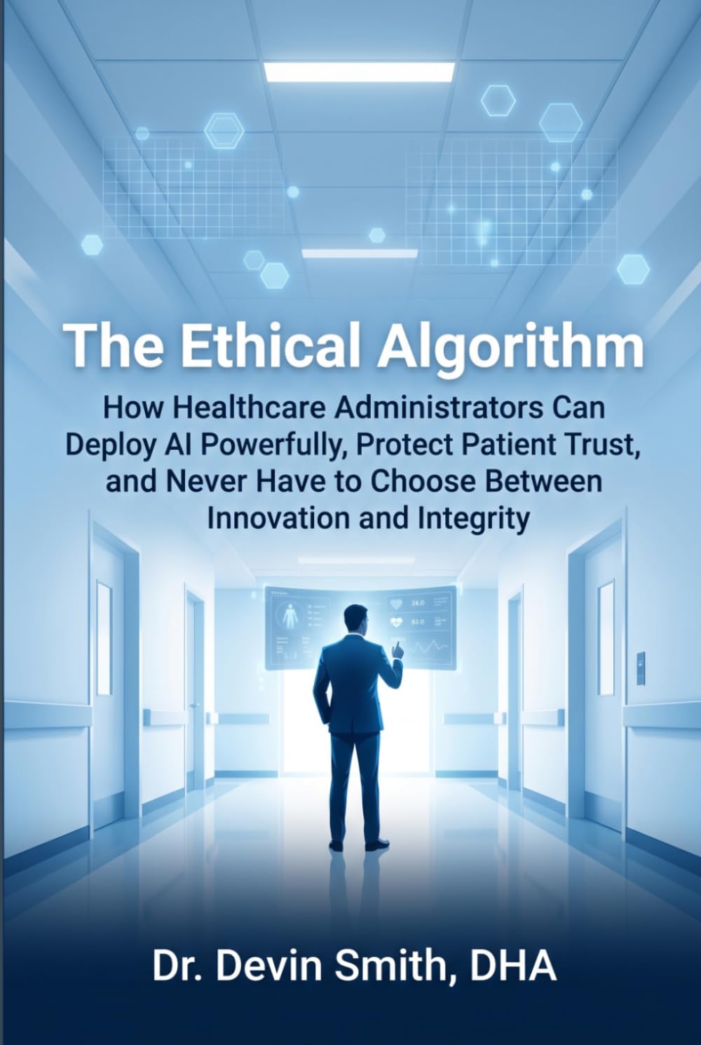 The Ethical Algorithm How Healthcare Administrators Can Deploy AI Powerfully, Protect Patient Trust, and Never Have to Choose Between Innovation and Integrity