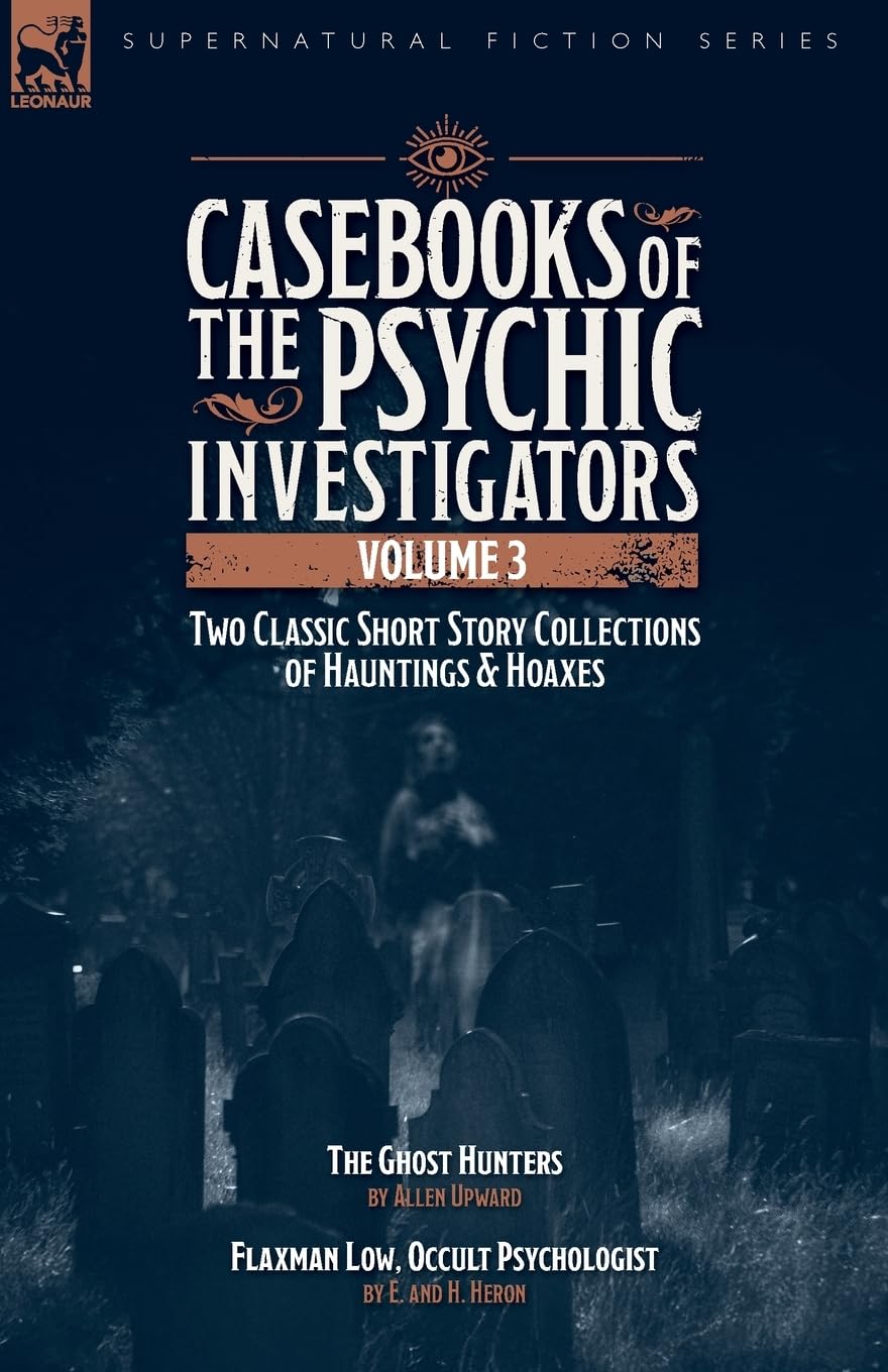 Casebooks of the Psychic Investigators Volume 3, Two Classic Short Story Collections of Hauntings and Hoaxes: The Ghost Hunter & Flaxman Low, Occult Psychologist
