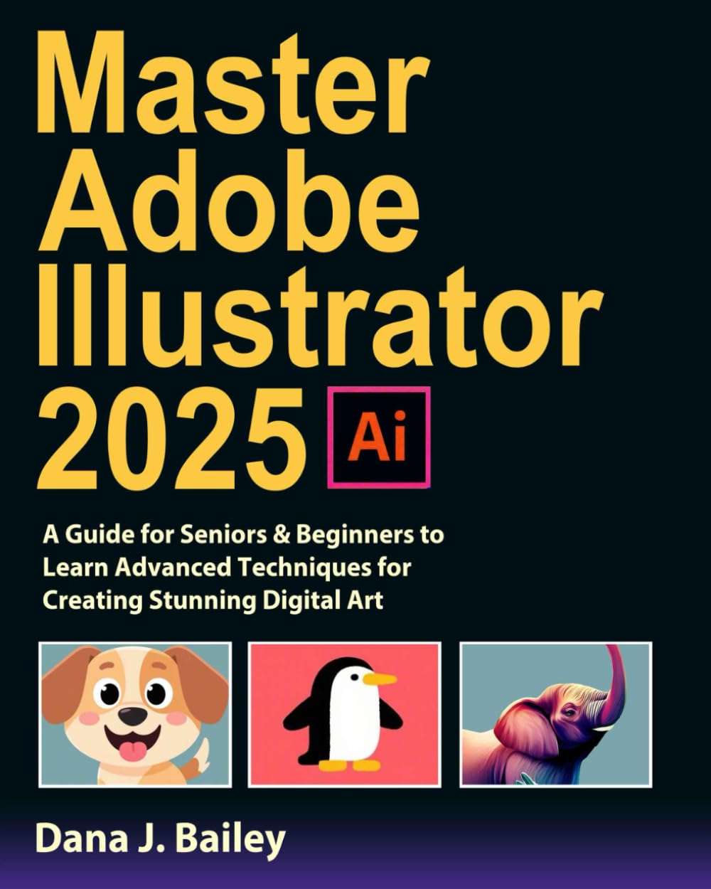 Master Adobe Illustrator 2025: A Guide for Seniors & Beginners to Learn Advanced Techniques for Creating Stunning Digital Art