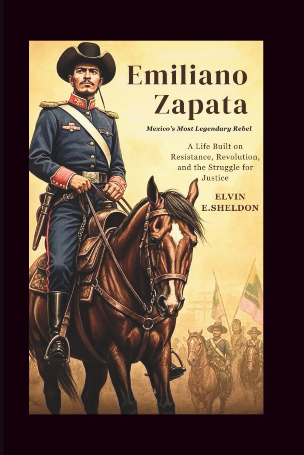 Emiliano Zapata: Mexico’s Most Legendary Rebel: A Life Built on Resistance, Revolution, and the Struggle for Justice
