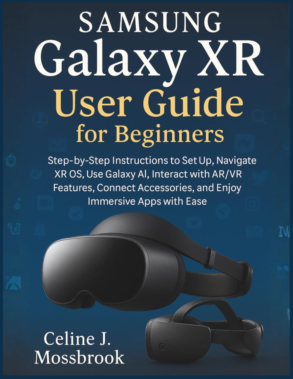 Samsung Galaxy XR User Guide for Beginners: Step-by-Step Instructions to Set Up, Navigate XR OS, Use Galaxy AI, Interact with AR/VR Features, Connect Accessories, and Enjoy Immersive Apps with Ease