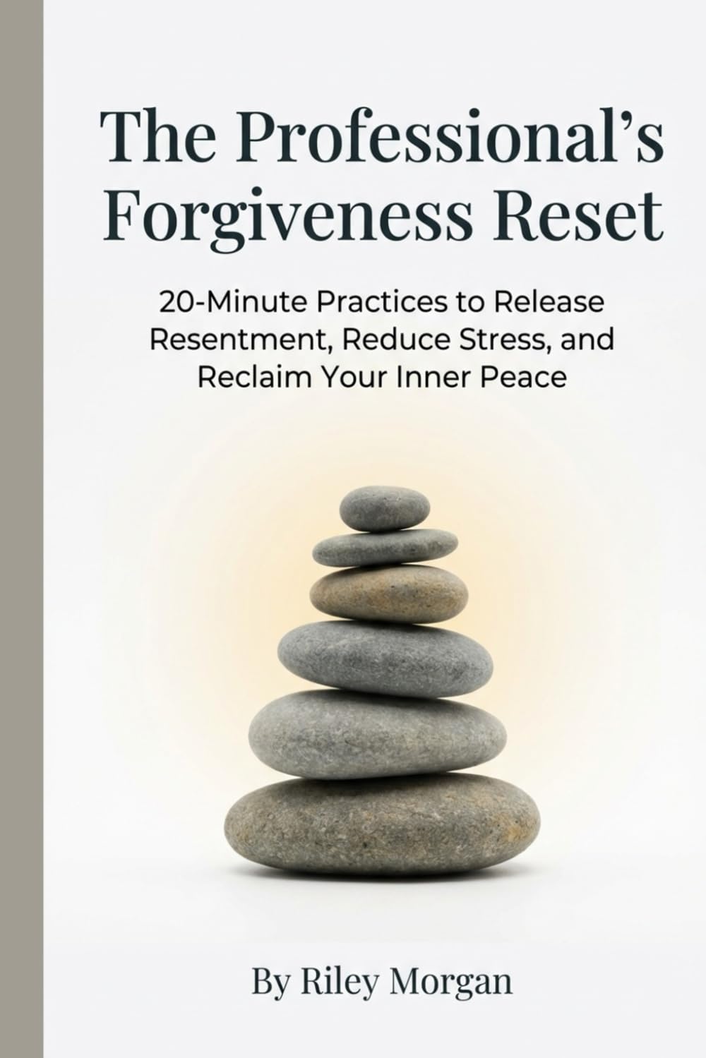 The Professional's Forgiveness Reset: 20-Minute Practices to Release Resentment, Reduce Stress, and Reclaim Your Inner Peace