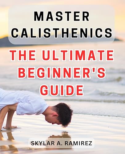 Master Calisthenics: The Ultimate Beginner's Guide: Unlock the Secrets of Bodyweight Training: The Expert's Guide to Mastering Calisthenics
