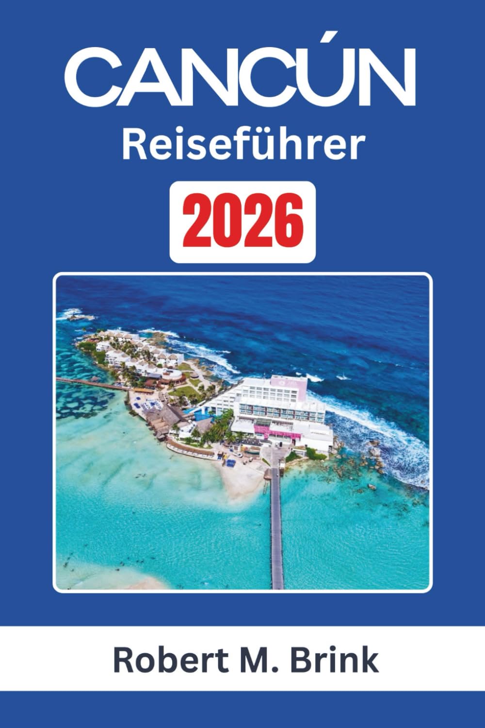 Cancún Reiseführer 2026: Erkunden Sie das kulturelle Erbe, die Küstenlandschaften und die Outdoor-Erlebnisse entlang der mexikanischen Karibikküste (Vollfarbiger Entdecker-Reiseführer)