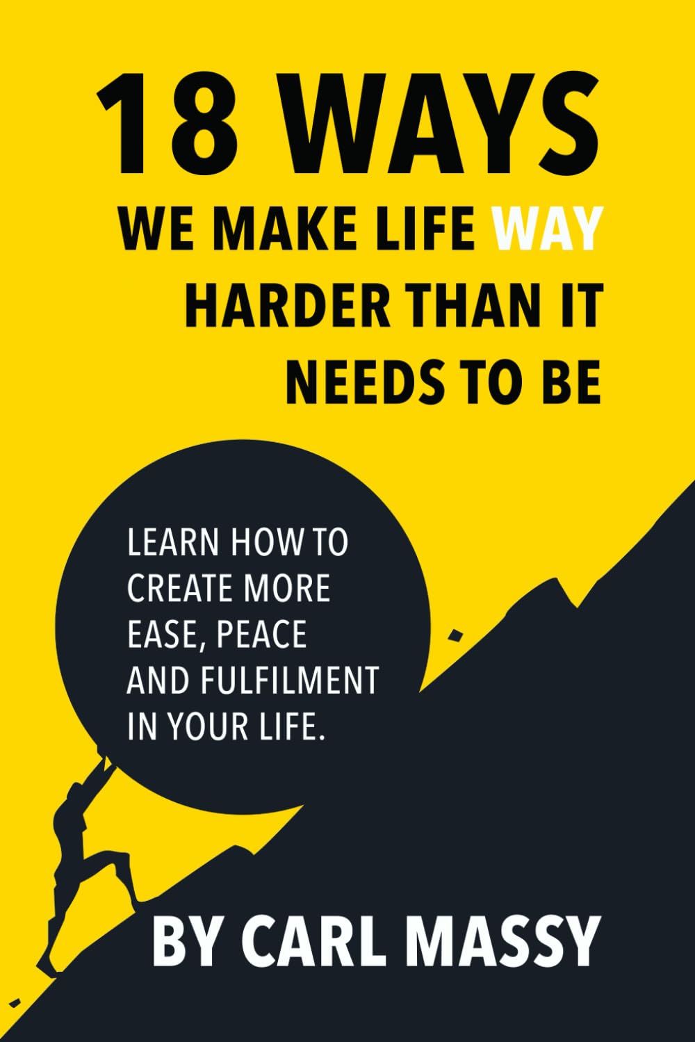 18 Ways We Make Life WAY Harder Than It Needs To Be: Learn How To Create More Ease, Peace and Fulfilment In Your Life