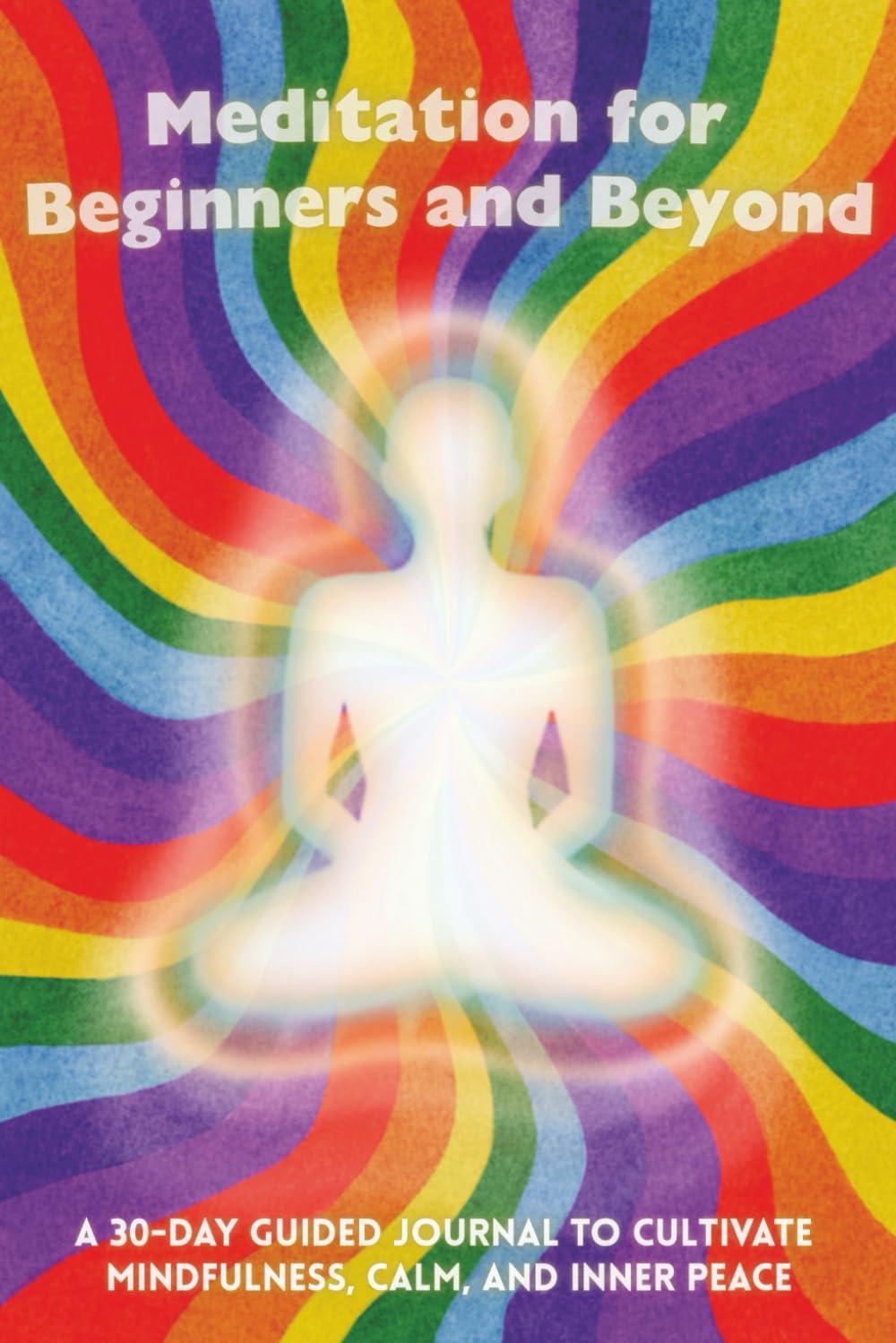 MEDITATION FOR BEGINNERS AND BEYOND: A 30-Day Guided Journal to Cultivate Mindfulness, Calm, and Inner Peace