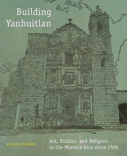 Building Yanhuitlan: Art, Politics, and Religion in the Mixteca Alta since 1500