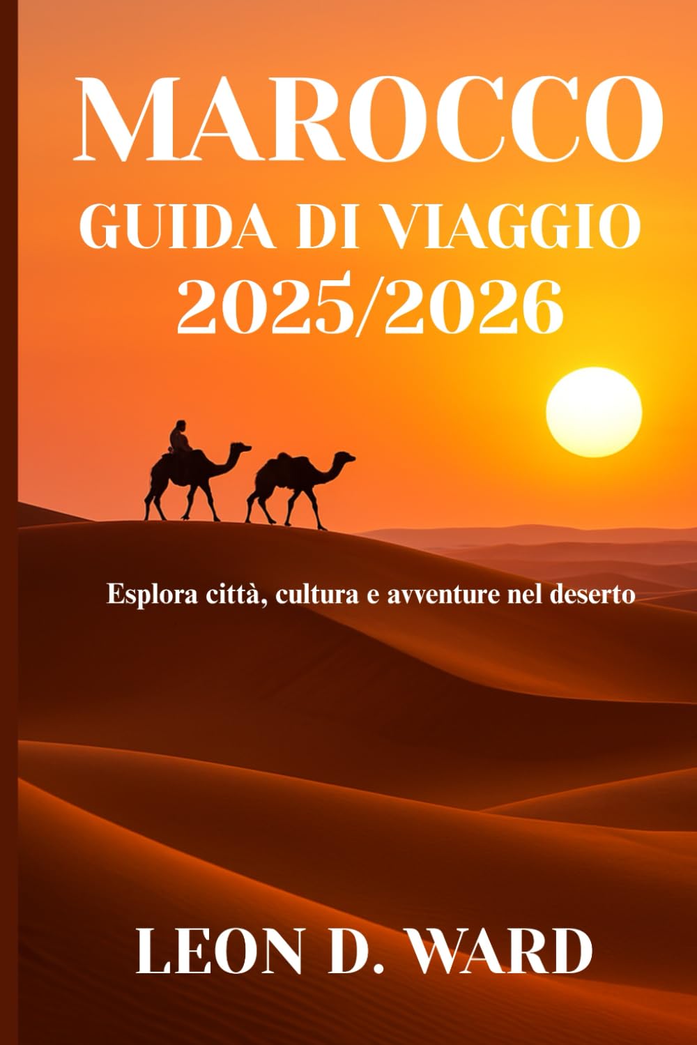 MAROCCO GUIDA DI VIAGGIO 2025/2026: Esplora città, cultura e avventure nel deserto