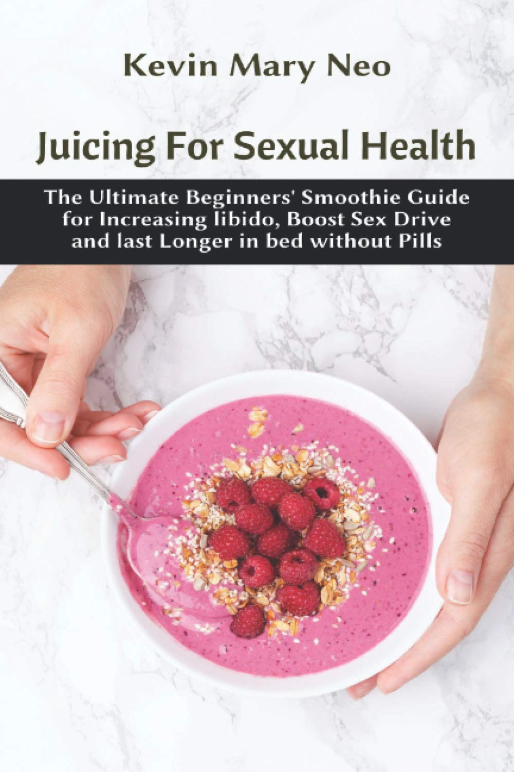 Juicing for Sexual Health: The Ultimate Beginners’ Smoothie Guide for increasing Libido, boost Sex Drive and last longer in Bed without Pills