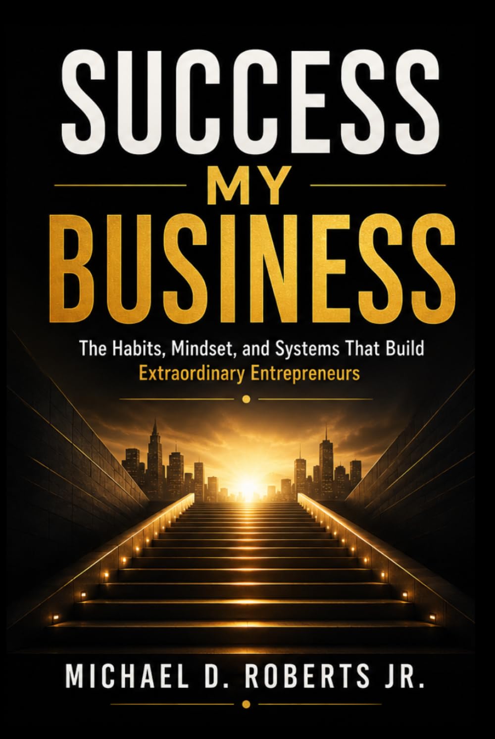 Success My Business: The Habits, Mindset, and Systems That Build Extraordinary Entrepreneurs