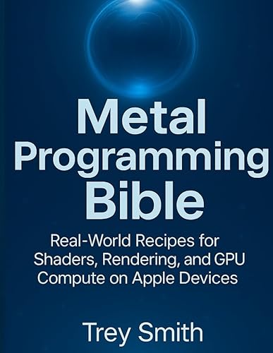 Metal Programming Bible: Real-World Recipes for Shaders, Rendering, and GPU Compute on Apple Devices (Complete Guide to App & Software Mastery for Beginners)