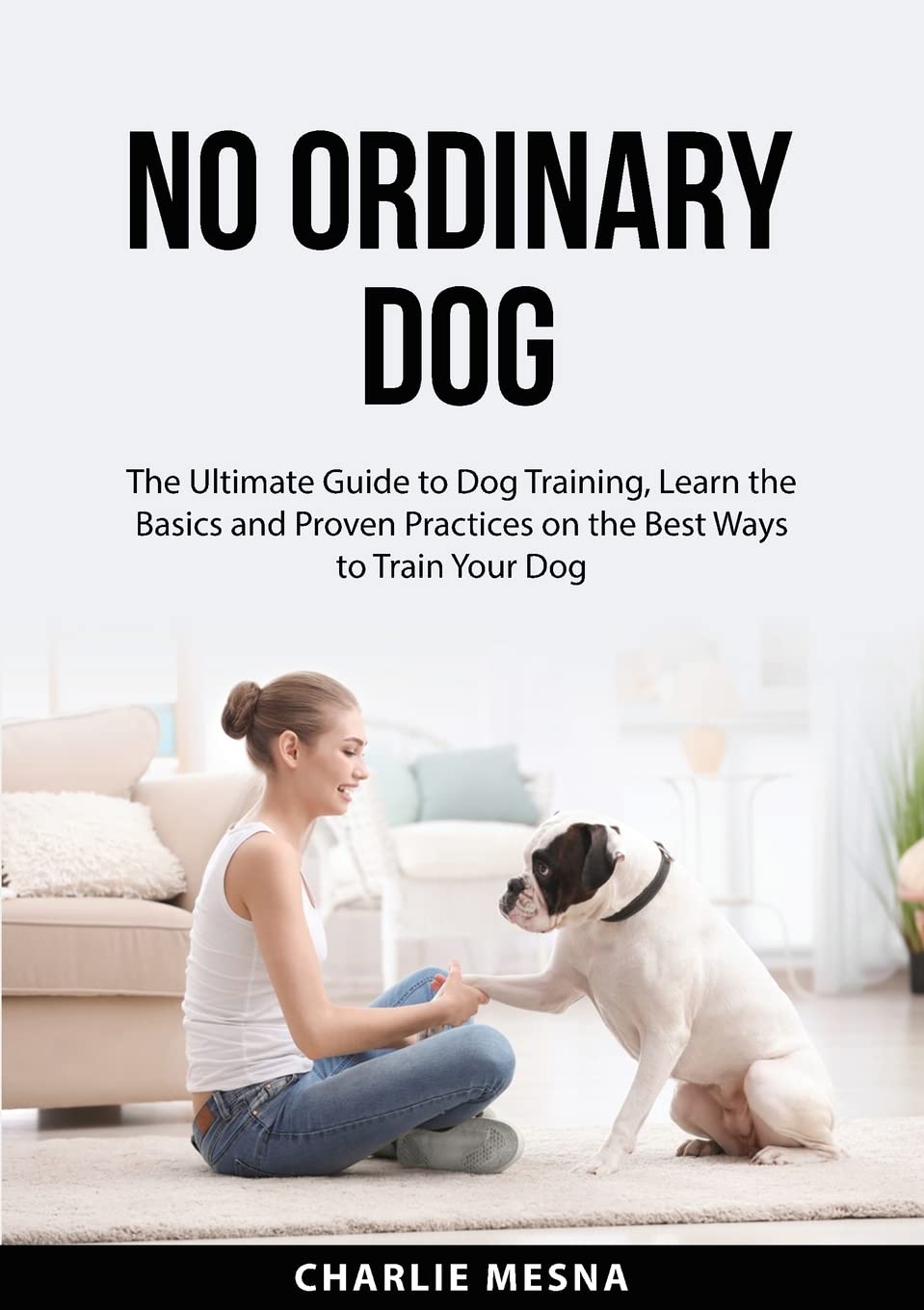 No Ordinary Dog: The Ultimate Guide to Dog Training, Learn the Basics and Proven Practices on the Best Ways to Train Your Dog